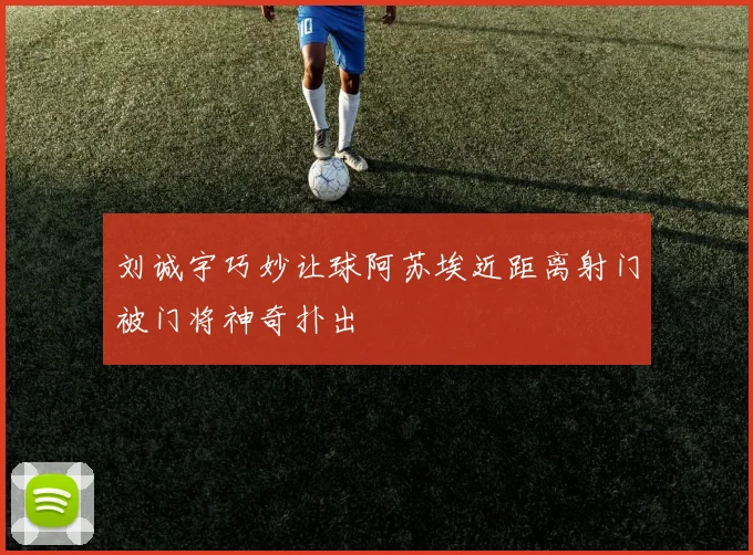刘诚宇巧妙让球阿苏埃近距离射门被门将神奇扑出