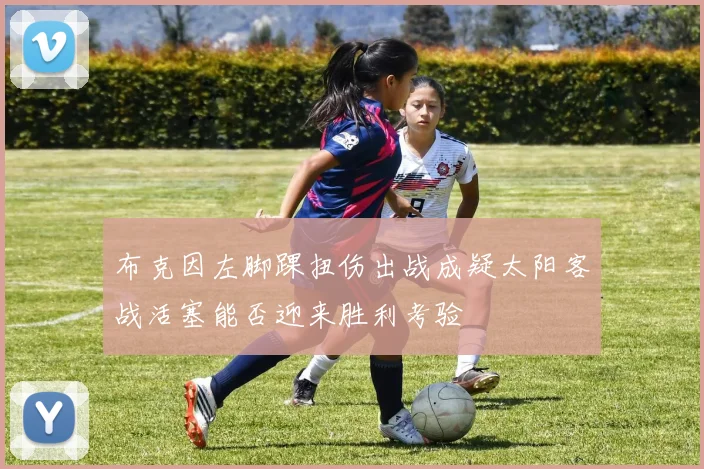 布克因左脚踝扭伤出战成疑太阳客战活塞能否迎来胜利考验