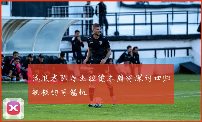 流浪者队与杰拉德本周将探讨回归执教的可能性