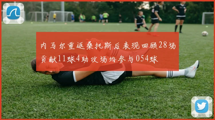 内马尔重返桑托斯后表现回顾28场贡献11球4助攻场均参与054球