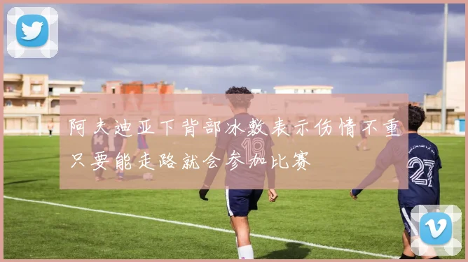 阿夫迪亚下背部冰敷表示伤情不重只要能走路就会参加比赛