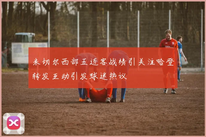 米切尔西部五连客战绩引关注哈登转发互动引发球迷热议